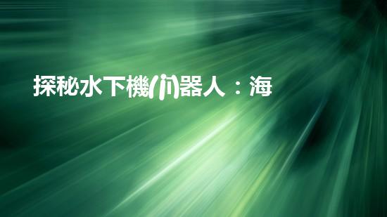 探秘水下機(jī)器人：海底奇觀與未知領(lǐng)域，你所不知道的神秘世界！